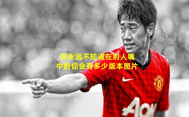 你永远不知道在别人嘴中的你会有多少版本图片